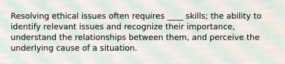 Resolving ethical issues often requires ____ skills; the ability to identify relevant issues and recognize their importance, understand the relationships between them, and perceive the underlying cause of a situation.