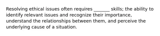 Resolving ethical issues often requires _______ skills; the ability to identify relevant issues and recognize their importance, understand the relationships between them, and perceive the underlying cause of a situation.