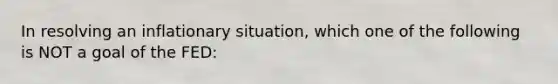 In resolving an inflationary situation, which one of the following is NOT a goal of the FED: