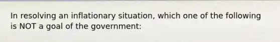 In resolving an inflationary situation, which one of the following is NOT a goal of the government: