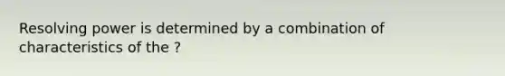 Resolving power is determined by a combination of characteristics of the ?