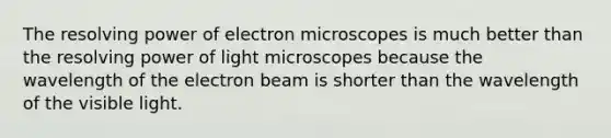 The resolving power of electron microscopes is much better than the resolving power of light microscopes because the wavelength of the electron beam is shorter than the wavelength of the visible light.