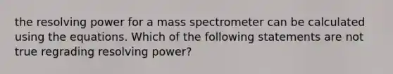 the resolving power for a mass spectrometer can be calculated using the equations. Which of the following statements are not true regrading resolving power?