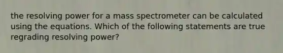 the resolving power for a mass spectrometer can be calculated using the equations. Which of the following statements are true regrading resolving power?