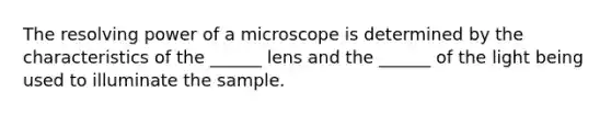 The resolving power of a microscope is determined by the characteristics of the ______ lens and the ______ of the light being used to illuminate the sample.