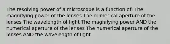 The resolving power of a microscope is a function of: The magnifying power of the lenses The numerical aperture of the lenses The wavelength of light The magnifying power AND the numerical aperture of the lenses The numerical aperture of the lenses AND the wavelength of light