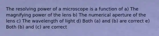 The resolving power of a microscope is a function of a) The magnifying power of the lens b) The numerical aperture of the lens c) The wavelength of light d) Both (a) and (b) are correct e) Both (b) and (c) are correct