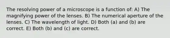 The resolving power of a microscope is a function of: A) The magnifying power of the lenses. B) The numerical aperture of the lenses. C) The wavelength of light. D) Both (a) and (b) are correct. E) Both (b) and (c) are correct.