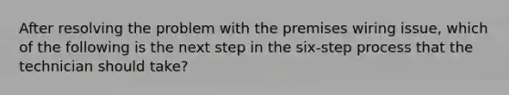 After resolving the problem with the premises wiring issue, which of the following is the next step in the six-step process that the technician should take?