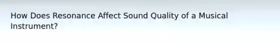 How Does Resonance Affect Sound Quality of a Musical Instrument?