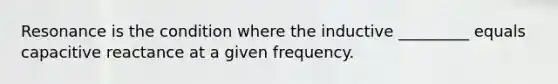 Resonance is the condition where the inductive _________ equals capacitive reactance at a given frequency.