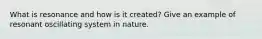 What is resonance and how is it created? Give an example of resonant oscillating system in nature.