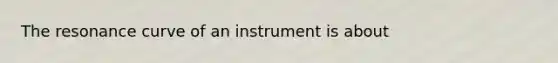 The resonance curve of an instrument is about