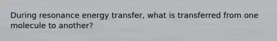 During resonance energy transfer, what is transferred from one molecule to another?