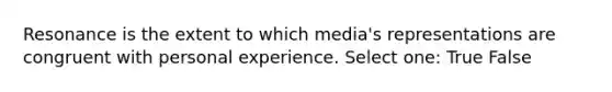 Resonance is the extent to which media's representations are congruent with personal experience. Select one: True False