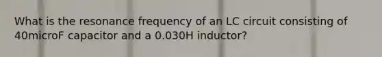 What is the resonance frequency of an LC circuit consisting of 40microF capacitor and a 0.030H inductor?