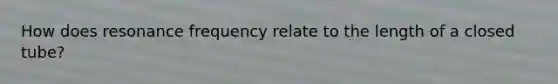 How does resonance frequency relate to the length of a closed tube?