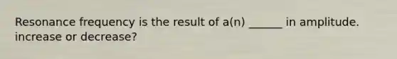 Resonance frequency is the result of a(n) ______ in amplitude. increase or decrease?