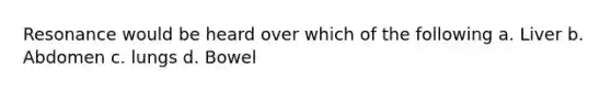 Resonance would be heard over which of the following a. Liver b. Abdomen c. lungs d. Bowel