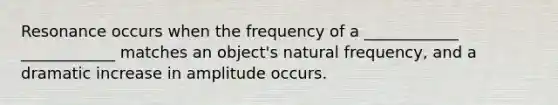 Resonance occurs when the frequency of a ____________ ____________ matches an object's natural frequency, and a dramatic increase in amplitude occurs.