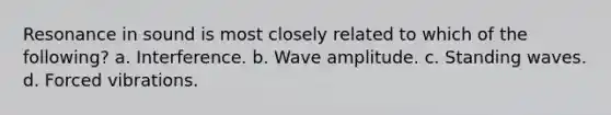 Resonance in sound is most closely related to which of the following? a. Interference. b. Wave amplitude. c. Standing waves. d. Forced vibrations.