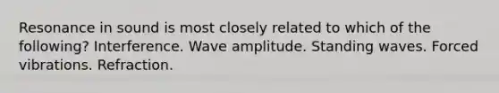 Resonance in sound is most closely related to which of the following? Interference. Wave amplitude. Standing waves. Forced vibrations. Refraction.