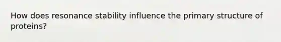 How does resonance stability influence the primary structure of proteins?