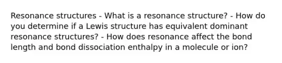 Resonance structures - What is a resonance structure? - How do you determine if a Lewis structure has equivalent dominant resonance structures? - How does resonance affect the bond length and bond dissociation enthalpy in a molecule or ion?