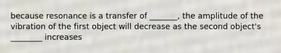 because resonance is a transfer of _______, the amplitude of the vibration of the first object will decrease as the second object's ________ increases