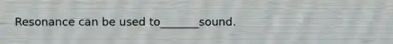 Resonance can be used to_______sound.