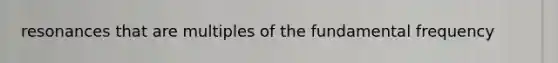 resonances that are multiples of the fundamental frequency