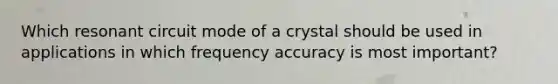 Which resonant circuit mode of a crystal should be used in applications in which frequency accuracy is most important?