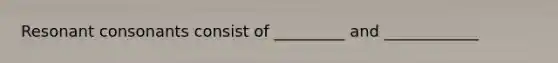 Resonant consonants consist of _________ and ____________