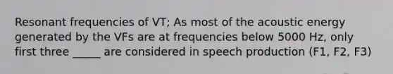 Resonant frequencies of VT; As most of the acoustic energy generated by the VFs are at frequencies below 5000 Hz, only first three _____ are considered in speech production (F1, F2, F3)