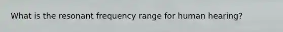 What is the resonant frequency range for human hearing?