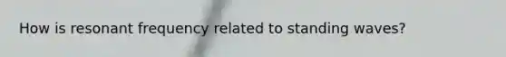 How is resonant frequency related to standing waves?