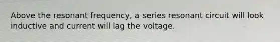 Above the resonant frequency, a series resonant circuit will look inductive and current will lag the voltage.