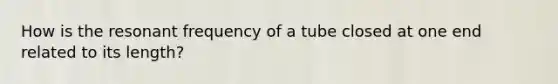 How is the resonant frequency of a tube closed at one end related to its length?