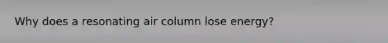Why does a resonating air column lose energy?