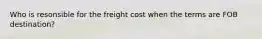 Who is resonsible for the freight cost when the terms are FOB destination?