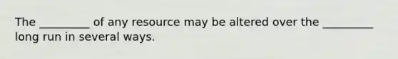 The _________ of any resource may be altered over the _________ long run in several ways.