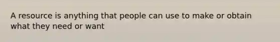 A resource is anything that people can use to make or obtain what they need or want