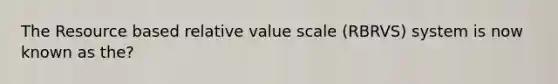 The Resource based relative value scale (RBRVS) system is now known as the?