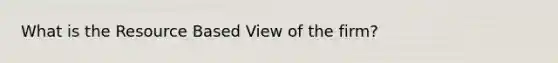 What is the Resource Based View of the firm?