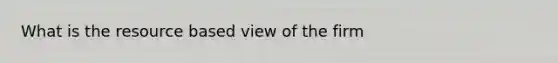 What is the resource based view of the firm