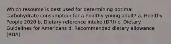 Which resource is best used for determining optimal carbohydrate consumption for a healthy young adult? a. Healthy People 2020 b. Dietary reference intake (DRI) c. Dietary Guidelines for Americans d. Recommended dietary allowance (RDA)