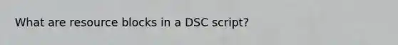 What are resource blocks in a DSC script?