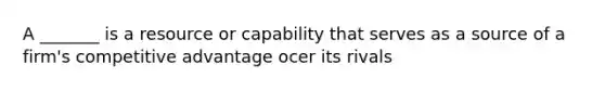 A _______ is a resource or capability that serves as a source of a firm's competitive advantage ocer its rivals