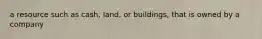 a resource such as cash, land, or buildings, that is owned by a company