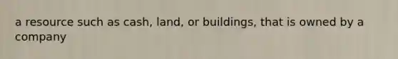 a resource such as cash, land, or buildings, that is owned by a company